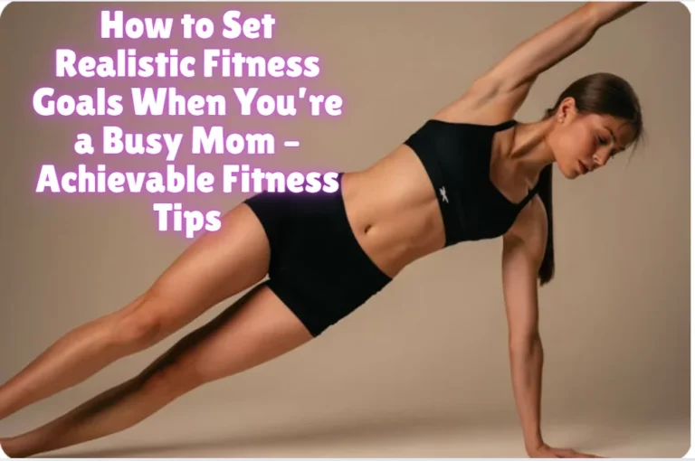 How to Set Realistic Fitness Goals When You’re a Busy Mom – Achievable Fitness Tips