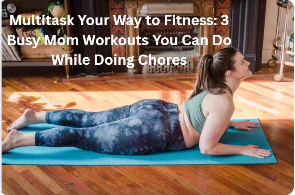 Multitask Your Way to Fitness: 3 Busy Mom Workouts You Can Do While Doing Chores