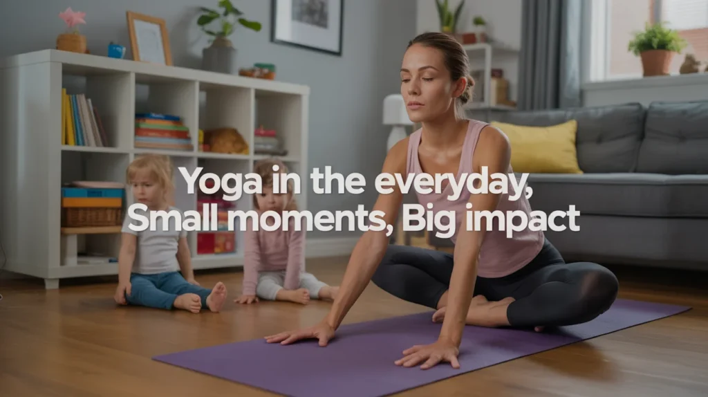 Yoga in the Everyday – Small Moments, Big Impact